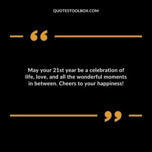 May your 21st year be a celebration of life love and all the wonderful moments in between. Cheers to your happiness