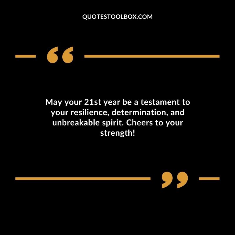 May your 21st year be a testament to your resilience determination and unbreakable spirit. Cheers to your strength