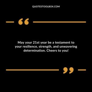 May your 21st year be a testament to your resilience strength and unwavering determination. Cheers to you
