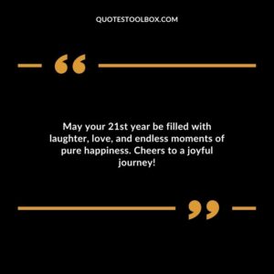 May your 21st year be filled with laughter love and endless moments of pure happiness. Cheers to a joyful journey