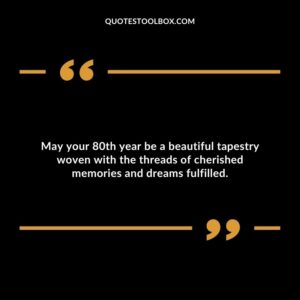May your 80th year be a beautiful tapestry woven with the threads of cherished memories and dreams fulfilled.