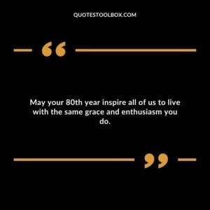 May your 80th year inspire all of us to live with the same grace and enthusiasm you do.