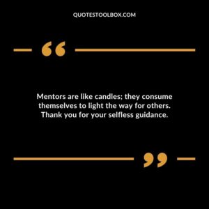 Mentors are like candles they consume themselves to light the way for others. Thank you for your selfless guidance.