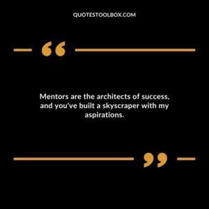 Mentors are the architects of success and youve built a skyscraper with my aspirations.