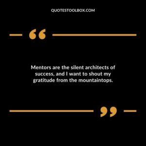 Mentors are the silent architects of success and I want to shout my gratitude from the mountaintops.