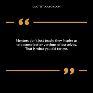 Mentors dont just teach they inspire us to become better versions of ourselves. That is what you did for me.