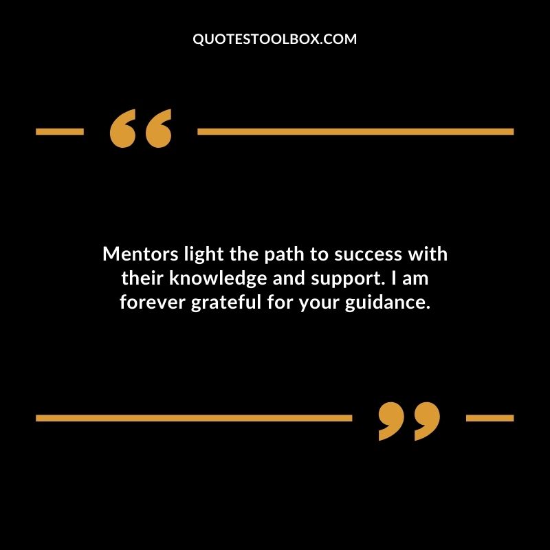 Mentors light the path to success with their knowledge and support. I am forever grateful for your guidance.