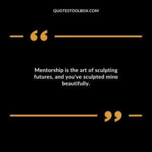 Mentorship is the art of sculpting futures and youve sculpted mine beautifully.