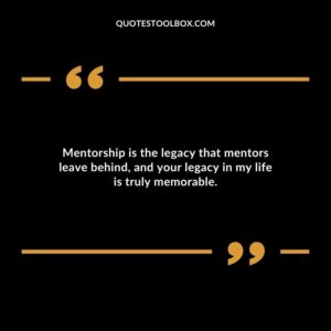 Mentorship is the legacy that mentors leave behind and your legacy in my life is truly memorable.