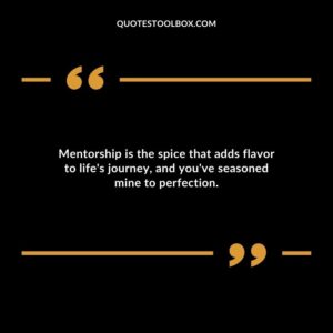 Mentorship is the spice that adds flavor to lifes journey and youve seasoned mine to perfection.