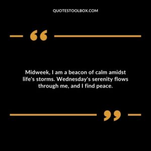 Midweek, I am a beacon of calm amidst life's storms. Wednesday's serenity flows through me, and I find peace.