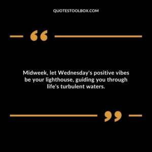 Midweek, let Wednesday's positive vibes be your lighthouse, guiding you through life's turbulent waters.