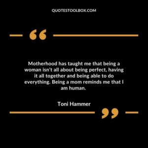 Motherhood has taught me that being a woman isn’t all about being perfect, having it all together and being able to do everything. Being a mom reminds me that I am human.