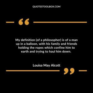 My definition (of a philosopher) is of a man up in a balloon, with his family and friends holding the ropes which confine him to earth and trying to haul him down.