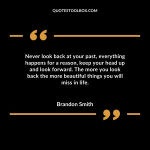 Never look back at your past everything happens for a reason keep your head up and look forward. The more you look back the more beautiful things you will miss in life.