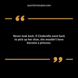 Never look back. If Cinderella went back to pick up her shoe she wouldnt have become a princess.