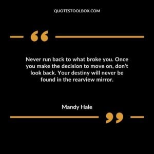 Never run back to what broke you. Once you make the decision to move on, don’t look back. Your destiny will never be found in the rearview mirror.