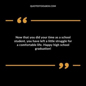 Now that you did your time as a school student you have left a little struggle for a comfortable life. Happy high school graduation