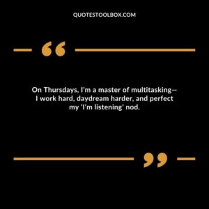 On Thursdays, I’m a master of multitasking—I work hard, daydream harder, and perfect my ‘I’m listening’ nod.