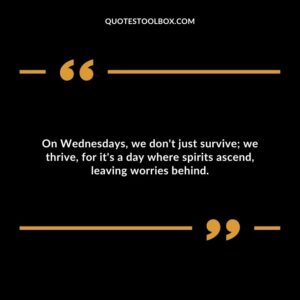 On Wednesdays, we don't just survive; we thrive, for it's a day where spirits ascend, leaving worries behind.