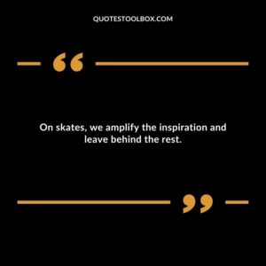 On skates, we amplify the inspiration and leave behind the rest.