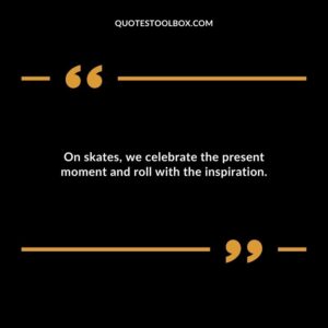 On skates, we celebrate the present moment and roll with the inspiration.