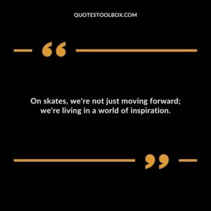 On skates, we're not just moving forward; we're living in a world of inspiration.