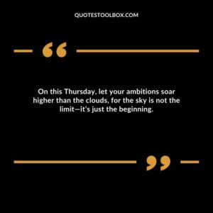 On this Thursday, let your ambitions soar higher than the clouds, for the sky is not the limit—it’s just the beginning.