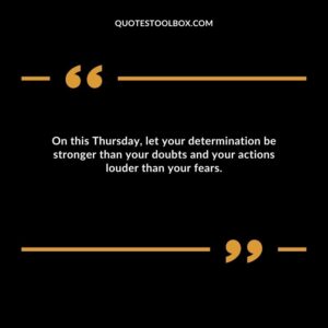 On this Thursday, let your determination be stronger than your doubts and your actions louder than your fears.