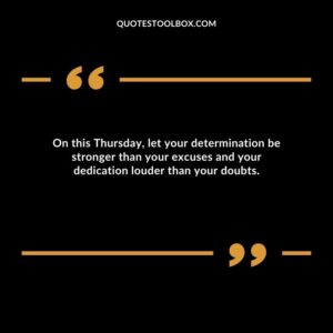 On this Thursday, let your determination be stronger than your excuses and your dedication louder than your doubts.