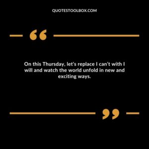 On this Thursday, let’s replace I can’t with I will and watch the world unfold in new and exciting ways.
