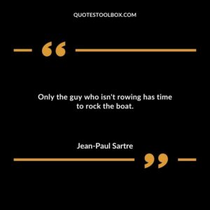 Only the guy who isnt rowing has time to rock the boat.