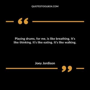 Playing drums, for me, is like breathing. It’s like thinking. It’s like eating. It’s like walking.