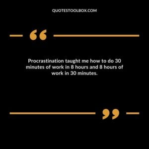 Procrastination taught me how to do 30 minutes of work in 8 hours and 8 hours of work in 30 minutes.