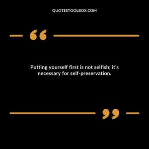 Putting yourself first is not selfish; it's necessary for self preservation.