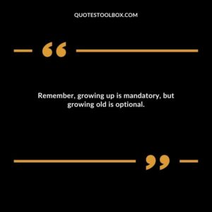 Remember, growing up is mandatory, but growing old is optional.