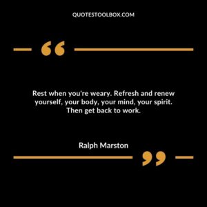Rest when you're weary. Refresh and renew yourself, your body, your mind, your spirit. Then get back to work.