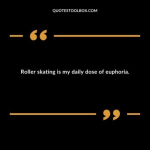 Roller skating is my daily dose of euphoria.