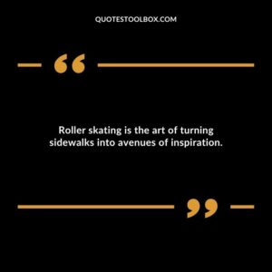 Roller skating is the art of turning sidewalks into avenues of inspiration.