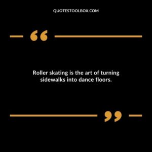 Roller skating is the art of turning sidewalks into dance floors.