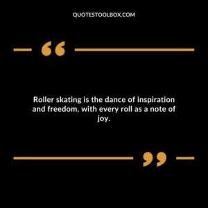 Roller skating is the dance of inspiration and freedom, with every roll as a note of joy.