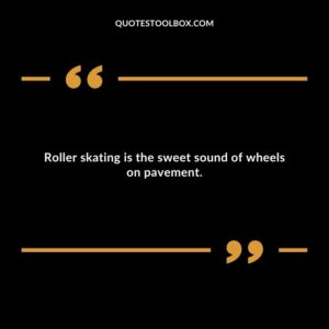 Roller skating is the sweet sound of wheels on pavement.