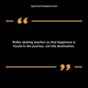 Roller skating teaches us that happiness is found in the journey, not the destination.