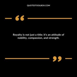 Royalty is not just a title; it's an attitude of nobility, compassion, and strength.