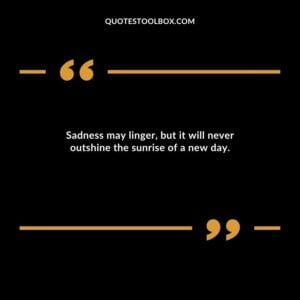 Sadness may linger, but it will never outshine the sunrise of a new day.