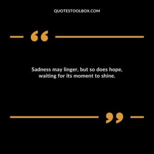 Sadness may linger, but so does hope, waiting for its moment to shine.