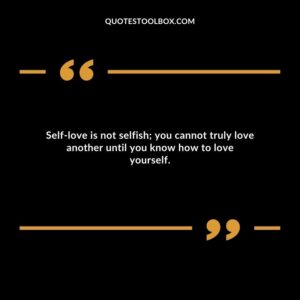 Self love is not selfish; you cannot truly love another until you know how to love yourself.