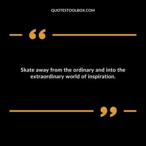 Skate away from the ordinary and into the extraordinary world of inspiration.