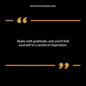 Skate with gratitude, and you'll find yourself in a world of inspiration.