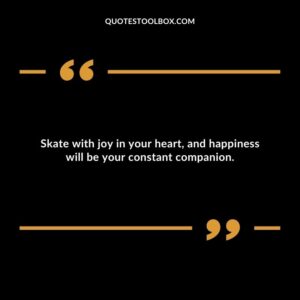 Skate with joy in your heart, and happiness will be your constant companion.
